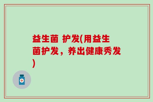 益生菌 护发(用益生菌护发，养出健康秀发)