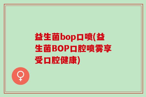 益生菌bop口喷(益生菌BOP口腔喷雾享受口腔健康)