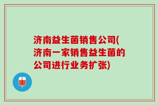 济南益生菌销售公司(济南一家销售益生菌的公司进行业务扩张)
