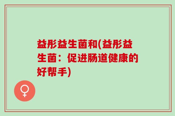 益彤益生菌和(益彤益生菌：促进肠道健康的好帮手)