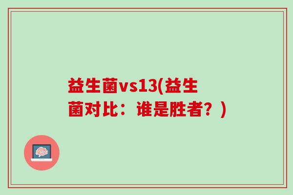 益生菌vs13(益生菌对比：谁是胜者？)