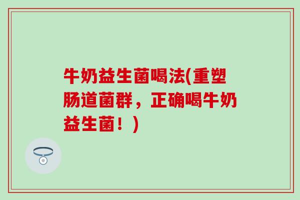 牛奶益生菌喝法(重塑肠道菌群，正确喝牛奶益生菌！)