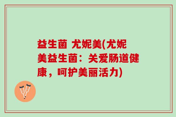 益生菌 尤妮美(尤妮美益生菌：关爱肠道健康，呵护美丽活力)
