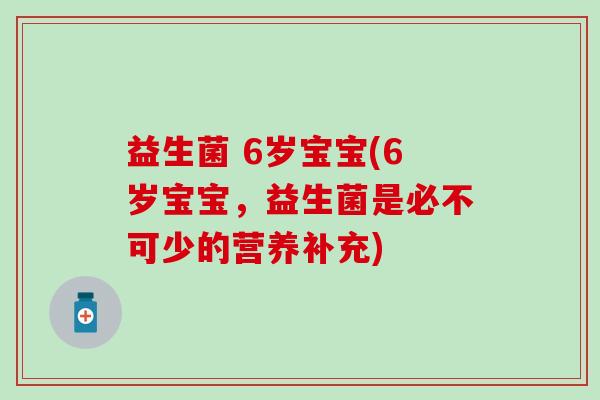 益生菌 6岁宝宝(6岁宝宝，益生菌是必不可少的营养补充)