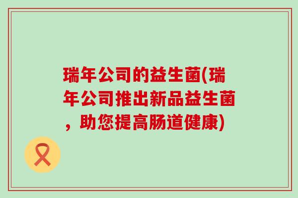 瑞年公司的益生菌(瑞年公司推出新品益生菌，助您提高肠道健康)