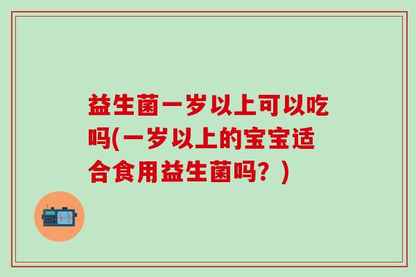 益生菌一岁以上可以吃吗(一岁以上的宝宝适合食用益生菌吗？)