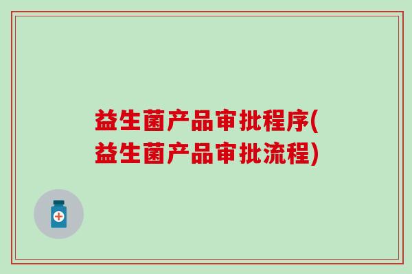 益生菌产品审批程序(益生菌产品审批流程)