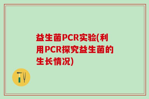益生菌PCR实验(利用PCR探究益生菌的生长情况)