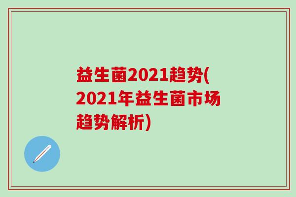 益生菌2021趋势(2021年益生菌市场趋势解析)