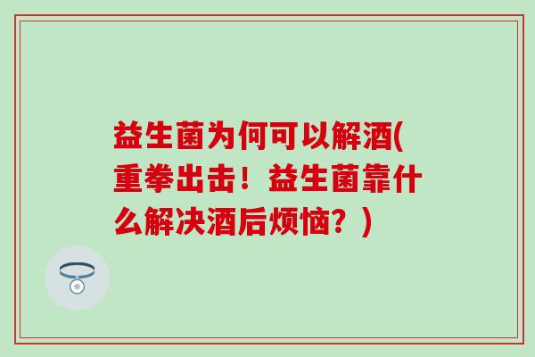 益生菌为何可以解酒(重拳出击！益生菌靠什么解决酒后烦恼？)