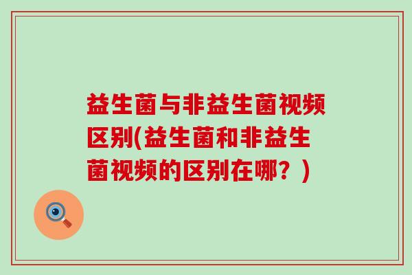 益生菌与非益生菌视频区别(益生菌和非益生菌视频的区别在哪？)