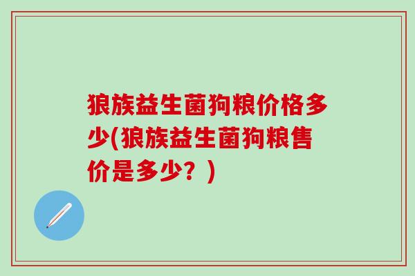 狼族益生菌狗粮价格多少(狼族益生菌狗粮售价是多少？)