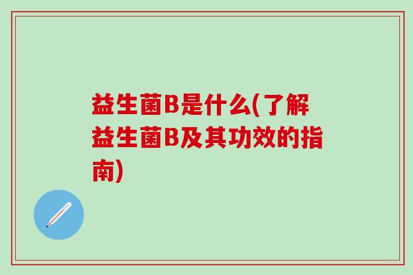 益生菌B是什么(了解益生菌B及其功效的指南)