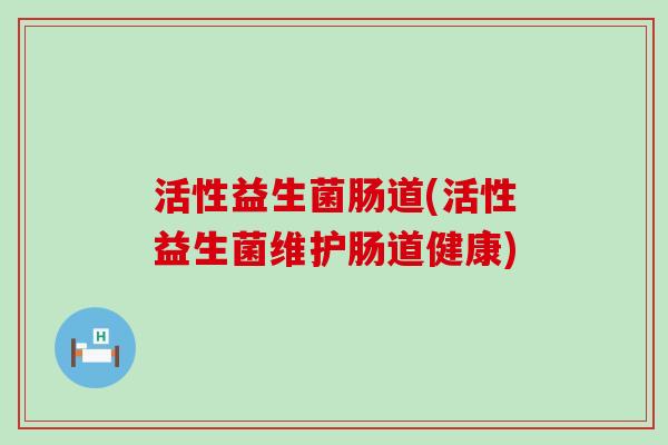 活性益生菌肠道(活性益生菌维护肠道健康)