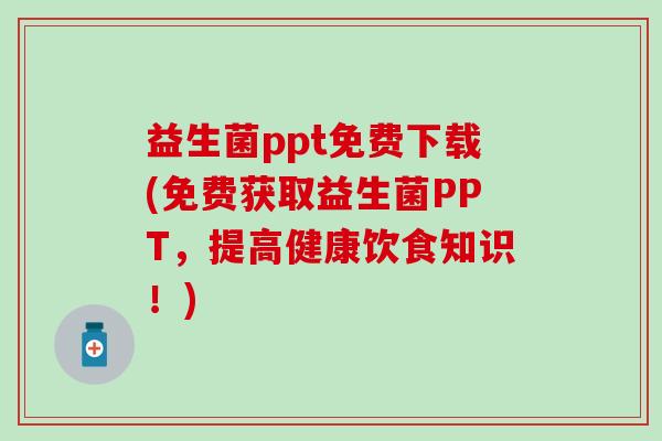 益生菌ppt免费下载(免费获取益生菌PPT,提高健康饮食知识!) 益生菌ppt免费下载(免费获取益生菌PPT,提高健康饮食知识!)
