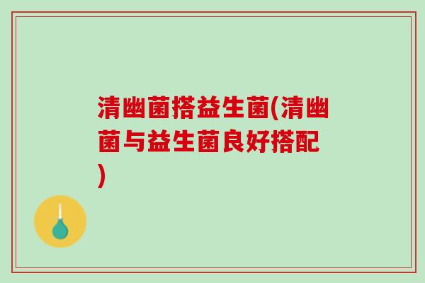清幽菌搭益生菌(清幽菌与益生菌良好搭配 )