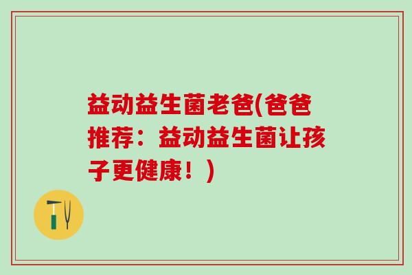 益动益生菌老爸(爸爸推荐：益动益生菌让孩子更健康！)