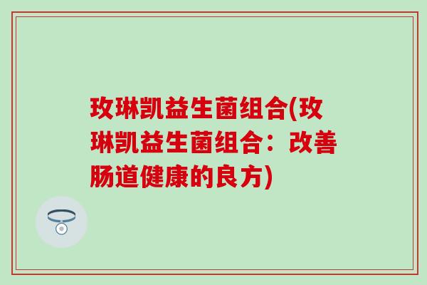 玫琳凯益生菌组合(玫琳凯益生菌组合：改善肠道健康的良方)