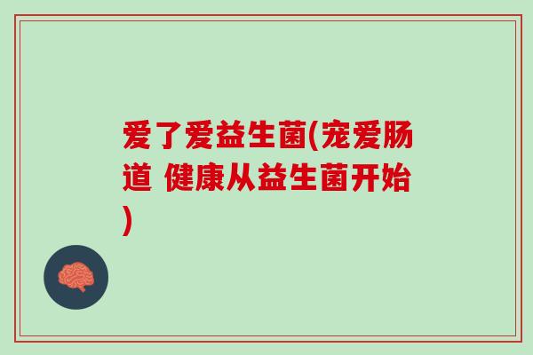 爱了爱益生菌(宠爱肠道 健康从益生菌开始)