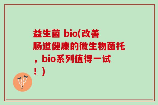益生菌 bio(改善肠道健康的微生物菌托，bio系列值得一试！)