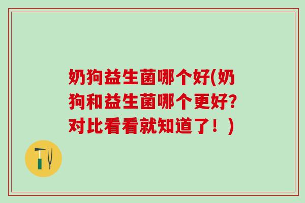 奶狗益生菌哪个好(奶狗和益生菌哪个更好？对比看看就知道了！)