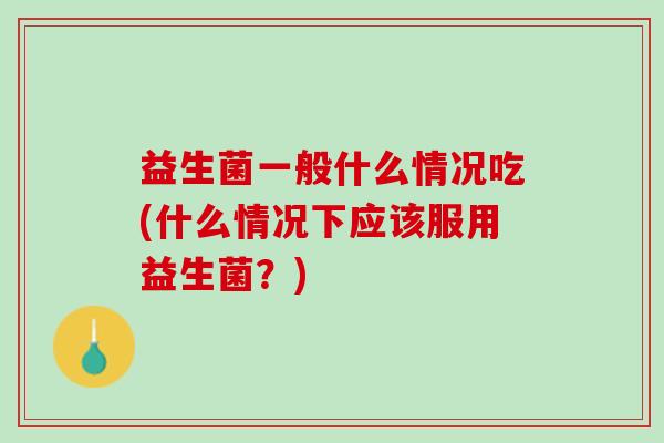 益生菌一般什么情况吃(什么情况下应该服用益生菌？)