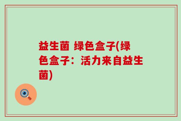 益生菌 绿色盒子(绿色盒子：活力来自益生菌)
