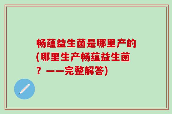 畅蕴益生菌是哪里产的(哪里生产畅蕴益生菌？——完整解答)