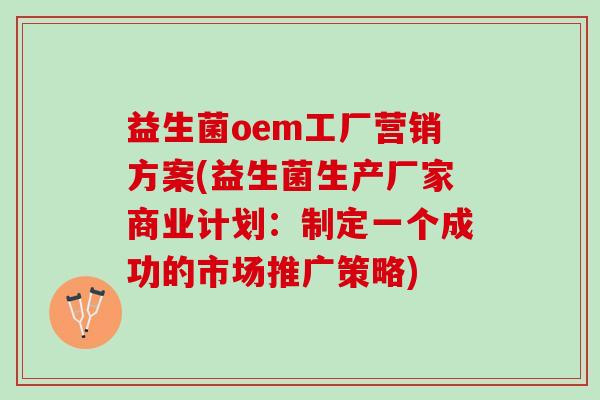 益生菌oem工厂营销方案(益生菌生产厂家商业计划：制定一个成功的市场推广策略)
