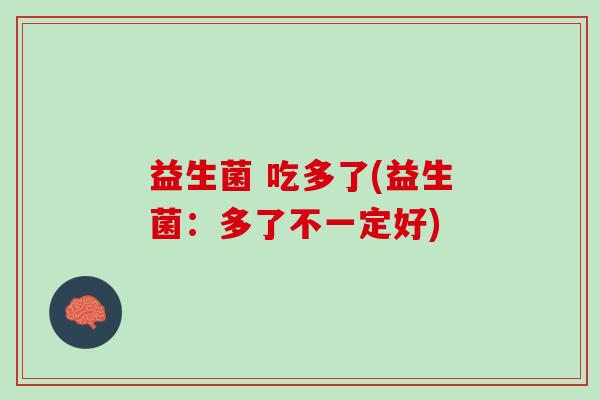 益生菌 吃多了(益生菌：多了不一定好)