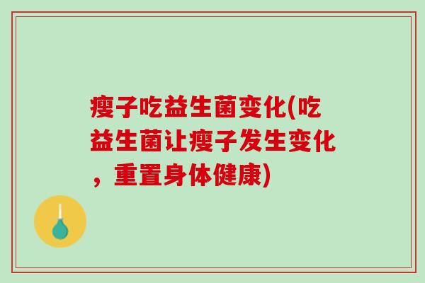 瘦子吃益生菌变化(吃益生菌让瘦子发生变化，重置身体健康)