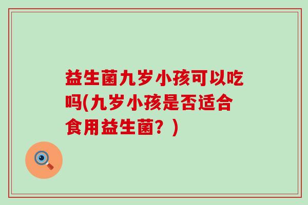 益生菌九岁小孩可以吃吗(九岁小孩是否适合食用益生菌？)