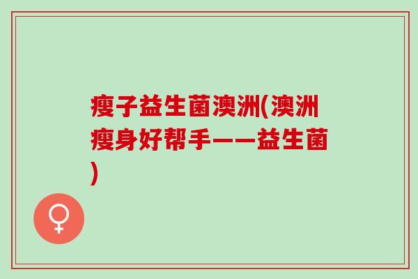 瘦子益生菌澳洲(澳洲瘦身好帮手——益生菌)