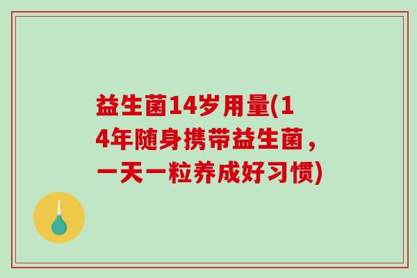 益生菌14岁用量(14年随身携带益生菌，一天一粒养成好习惯)