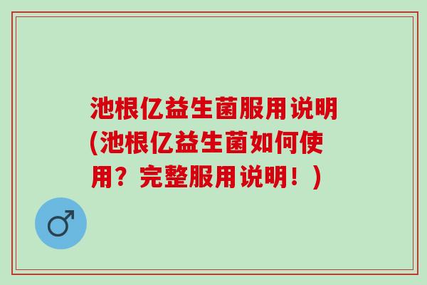 池根亿益生菌服用说明(池根亿益生菌如何使用？完整服用说明！)