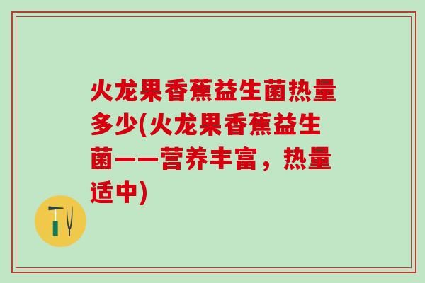 火龙果香蕉益生菌热量多少(火龙果香蕉益生菌——营养丰富，热量适中)