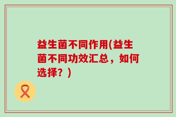 益生菌不同作用(益生菌不同功效汇总，如何选择？)