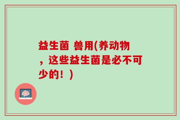 益生菌 兽用(养动物，这些益生菌是必不可少的！)