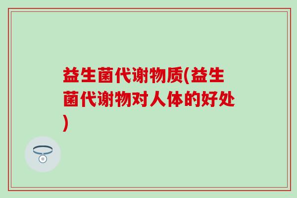 益生菌代谢物质(益生菌代谢物对人体的好处)