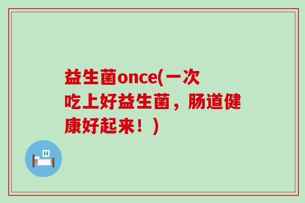 益生菌once(一次吃上好益生菌，肠道健康好起来！)