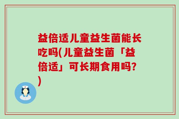 益倍适儿童益生菌能长吃吗(儿童益生菌「益倍适」可长期食用吗？)