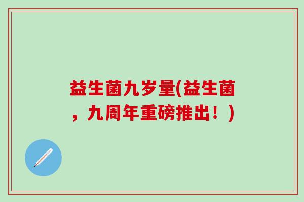 益生菌九岁量(益生菌，九周年重磅推出！)