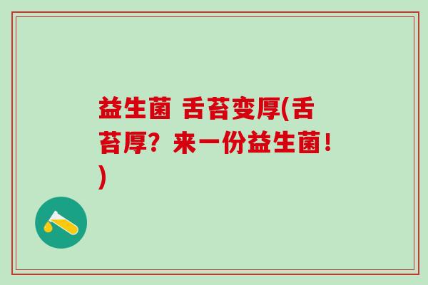 益生菌 舌苔变厚(舌苔厚？来一份益生菌！)