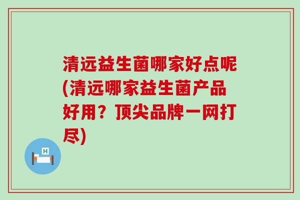 清远益生菌哪家好点呢(清远哪家益生菌产品好用？顶尖品牌一网打尽)
