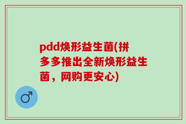 pdd焕形益生菌(拼多多推出全新焕形益生菌，网购更安心)