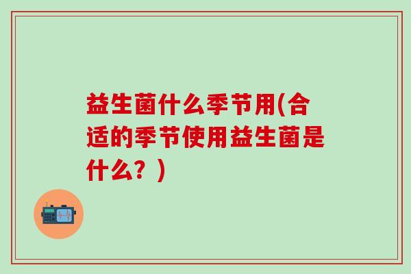 益生菌什么季节用(合适的季节使用益生菌是什么？)