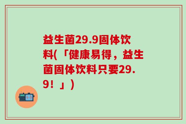 益生菌29.9固体饮料(「健康易得，益生菌固体饮料只要29.9！」)
