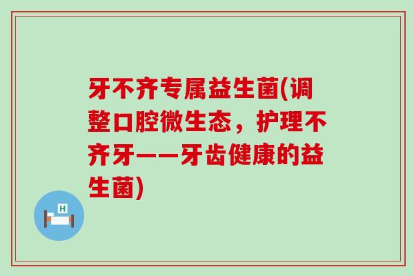 牙不齐专属益生菌(调整口腔微生态，护理不齐牙——牙齿健康的益生菌)