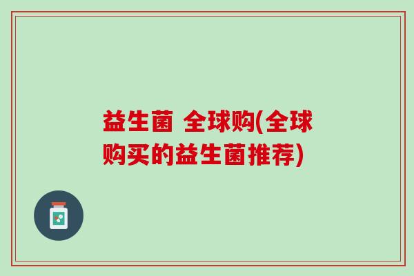 益生菌 全球购(全球购买的益生菌推荐)