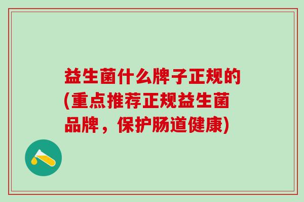 益生菌什么牌子正规的(重点推荐正规益生菌品牌，保护肠道健康)